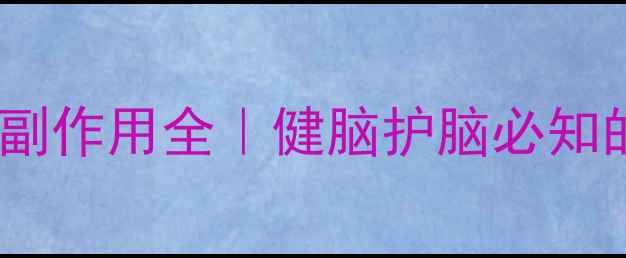 图片 ✨吡拉西坦副作用全｜健脑护脑必知的用药指南2