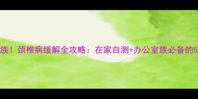 图片 ✨告别低头族！颈椎病缓解全攻略：在家自测+办公室族必备的5个理疗动作