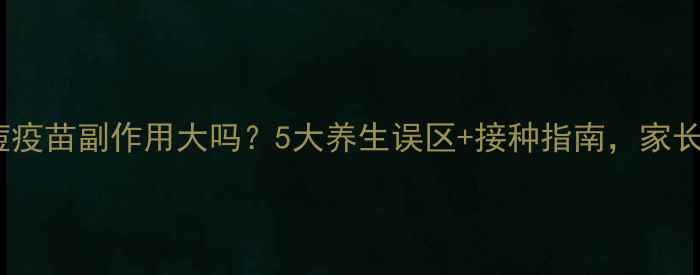 图片 ✨国产水痘疫苗副作用大吗？5大养生误区+接种指南，家长必看！✨1
