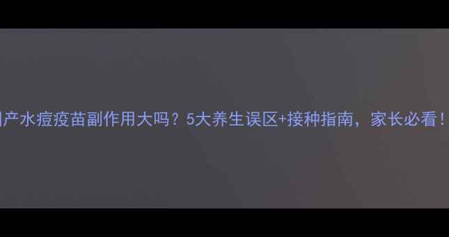 图片 ✨国产水痘疫苗副作用大吗？5大养生误区+接种指南，家长必看！✨2