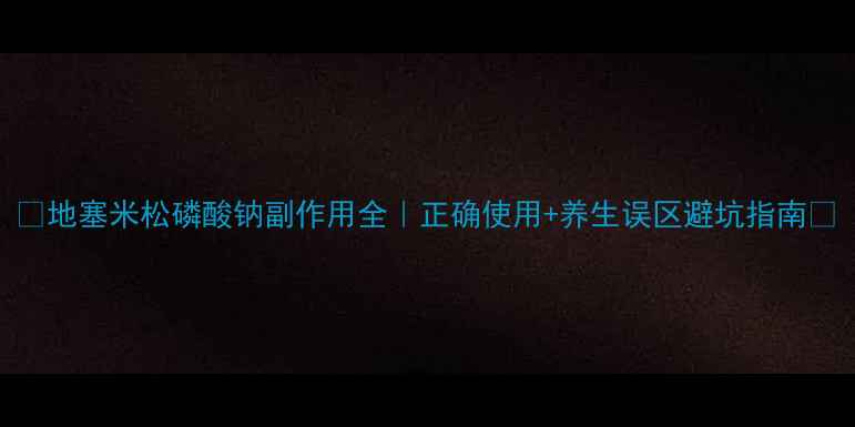 图片 ✨地塞米松磷酸钠副作用全｜正确使用+养生误区避坑指南✨