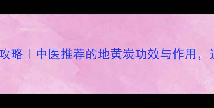图片 ✨地黄炭养生全攻略｜中医推荐的地黄炭功效与作用，这样用才科学！1