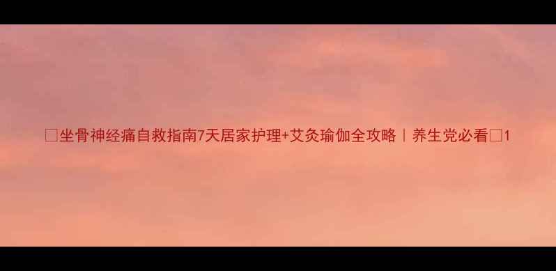 图片 ✨坐骨神经痛自救指南7天居家护理+艾灸瑜伽全攻略｜养生党必看🌿1