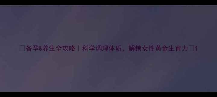 图片 ✨备孕&养生全攻略｜科学调理体质，解锁女性黄金生育力🌿1