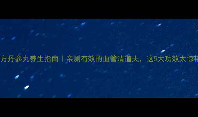 图片 ✨复方丹参丸养生指南｜亲测有效的血管清道夫，这5大功效太惊艳！2