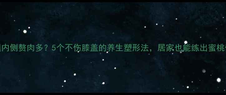 图片 ✨大腿内侧赘肉多？5个不伤膝盖的养生塑形法，居家也能练出蜜桃臀！💃
