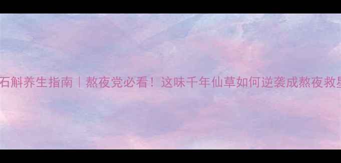 图片 ✨天宫石斛养生指南｜熬夜党必看！这味千年仙草如何逆袭成熬夜救星？🌿1
