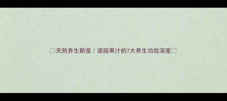 图片 ✨天然养生新宠｜诺丽果汁的7大养生功效深度✨