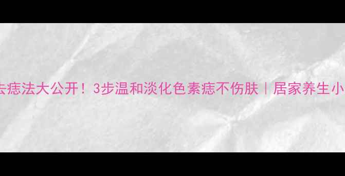图片 ✨天然去痣法大公开！3步温和淡化色素痣不伤肤｜居家养生小课堂✨2