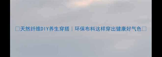 图片 ✨天然纤维DIY养生穿搭｜环保布料这样穿出健康好气色🌿