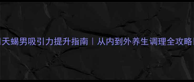 图片 ✨天蝎男吸引力提升指南｜从内到外养生调理全攻略🔥