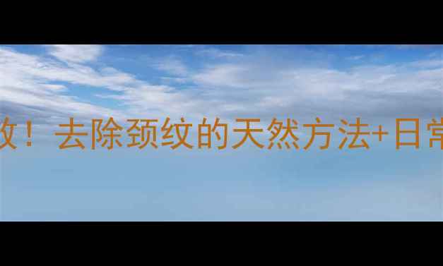 图片 ✨天鹅颈养成计划｜7天见效！去除颈纹的天然方法+日常护理全攻略（附对比图）1