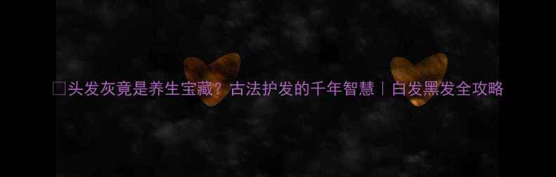 图片 ✨头发灰竟是养生宝藏？古法护发的千年智慧｜白发黑发全攻略