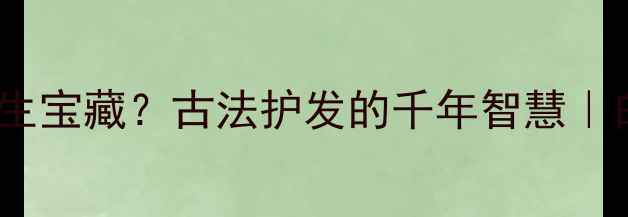 图片 ✨头发灰竟是养生宝藏？古法护发的千年智慧｜白发黑发全攻略1