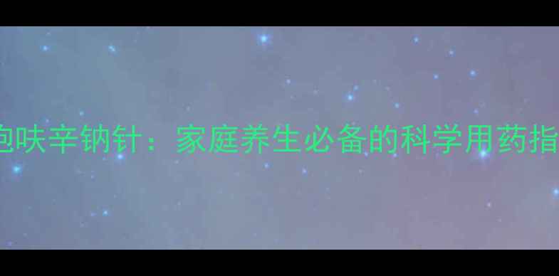 图片 ✨头孢呋辛钠针：家庭养生必备的科学用药指南🌿2