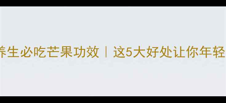 图片 ✨女性养生必吃芒果功效｜这5大好处让你年轻10岁！1