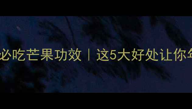 图片 ✨女性养生必吃芒果功效｜这5大好处让你年轻10岁！2