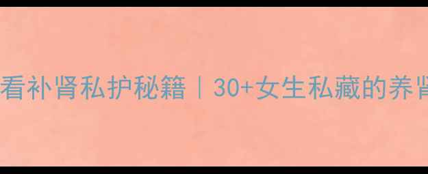 图片 ✨女性肾脏健康必看补肾私护秘籍｜30+女生私藏的养肾食谱+运动指南✨