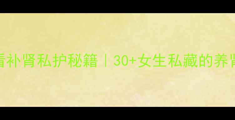 图片 ✨女性肾脏健康必看补肾私护秘籍｜30+女生私藏的养肾食谱+运动指南✨2