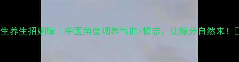 图片 ✨女生养生招姻缘｜中医角度调养气血+情志，让缘分自然来！🌸💖1