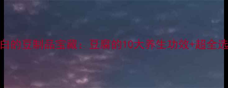 图片 ✨女生必看！低卡高蛋白的豆制品宝藏：豆腐的10大养生功效+超全选购指南（附食谱）🌱💖