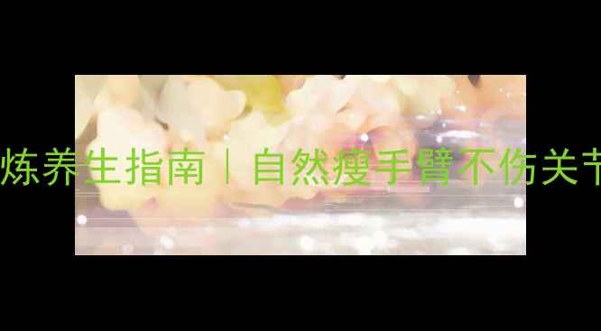 图片 ✨女生肱三头肌锻炼养生指南｜自然瘦手臂不伤关节的3个黄金动作✨