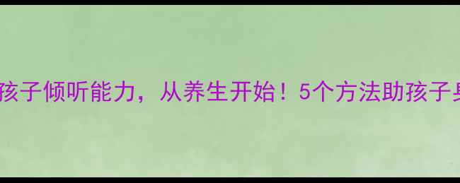 图片 ✨如何培养孩子倾听能力，从养生开始！5个方法助孩子身心平衡🌿1