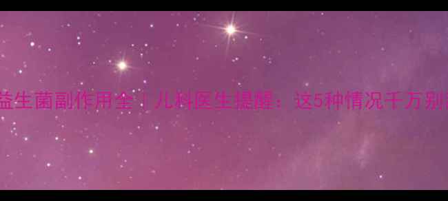 图片 ✨婴儿益生菌副作用全｜儿科医生提醒：这5种情况千万别乱吃！1