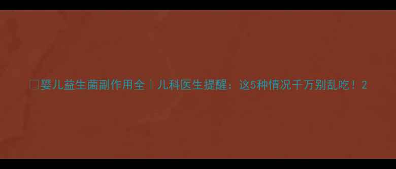图片 ✨婴儿益生菌副作用全｜儿科医生提醒：这5种情况千万别乱吃！2
