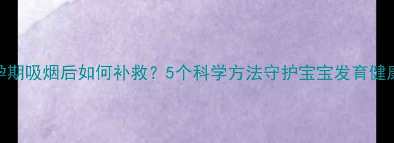 图片 ✨孕期吸烟后如何补救？5个科学方法守护宝宝发育健康✨