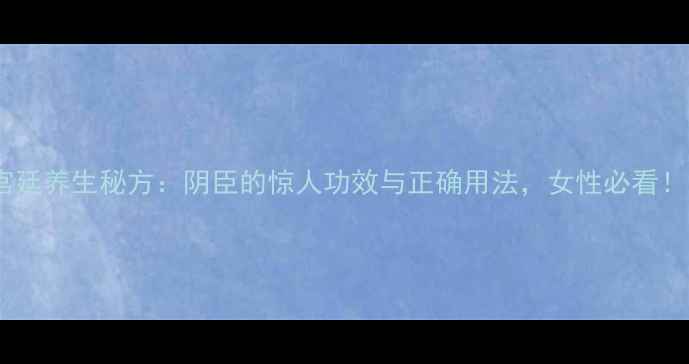 图片 ✨宫廷养生秘方：阴臣的惊人功效与正确用法，女性必看！🌿1