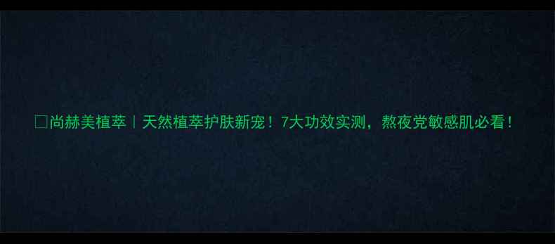 图片 ✨尚赫美植萃｜天然植萃护肤新宠！7大功效实测，熬夜党敏感肌必看！