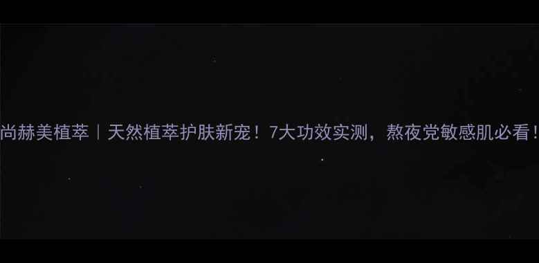 图片 ✨尚赫美植萃｜天然植萃护肤新宠！7大功效实测，熬夜党敏感肌必看！2