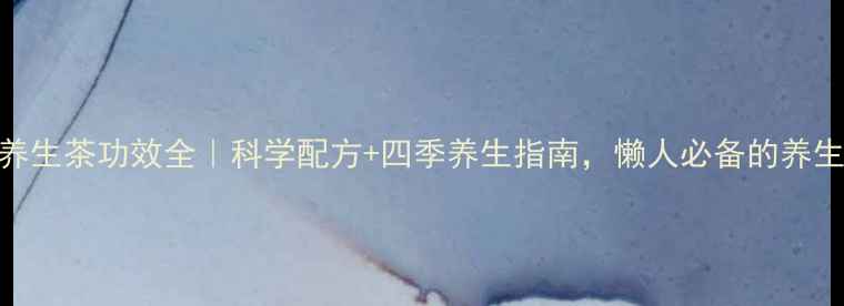 图片 ✨尤仙子养生茶功效全｜科学配方+四季养生指南，懒人必备的养生茶推荐！
