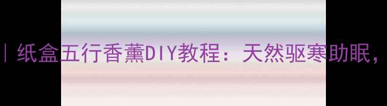 图片 ✨居家养生必备｜纸盒五行香薰DIY教程：天然驱寒助眠，提升气血循环✨
