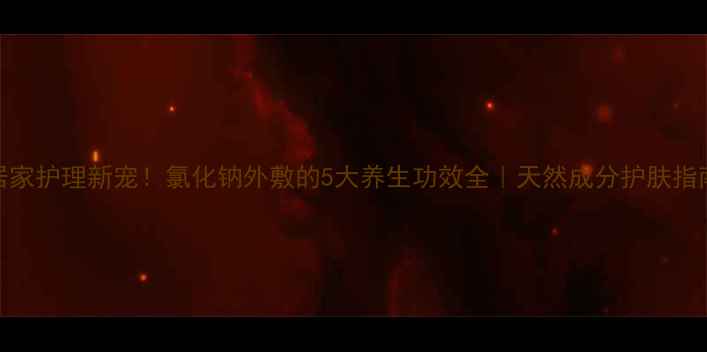 图片 ✨居家护理新宠！氯化钠外敷的5大养生功效全｜天然成分护肤指南✨