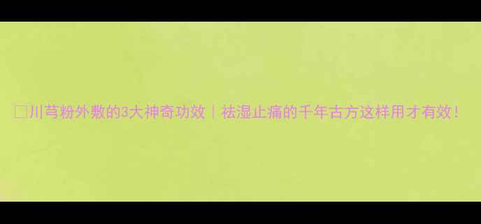 图片 ✨川芎粉外敷的3大神奇功效｜祛湿止痛的千年古方这样用才有效！