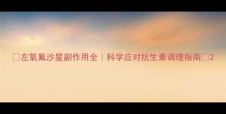 图片 ✨左氧氟沙星副作用全｜科学应对抗生素调理指南✨2