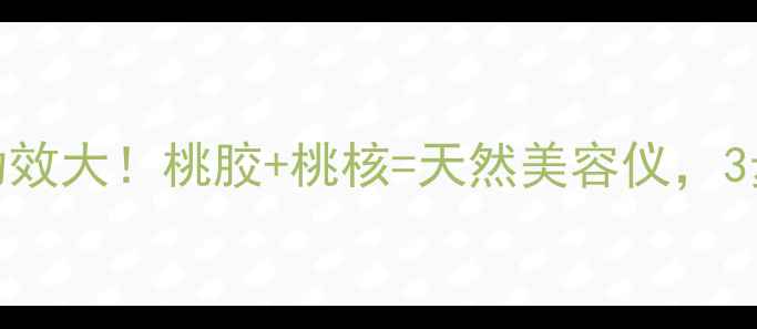 图片 ✨带桃篮养生功效大！桃胶+桃核=天然美容仪，3步吃出透亮肌🌟