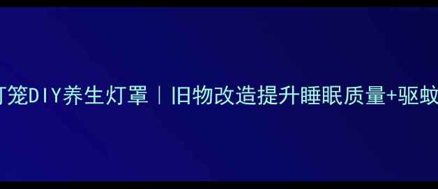 图片 ✨废旧灯笼DIY养生灯罩｜旧物改造提升睡眠质量+驱蚊驱寒🌿1