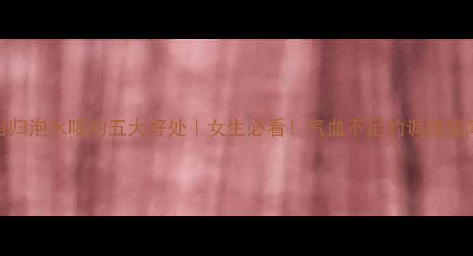 图片 ✨当归泡水喝的五大好处｜女生必看！气血不足的调理指南🌿