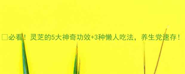 图片 ✨必看！灵芝的5大神奇功效+3种懒人吃法，养生党速存！