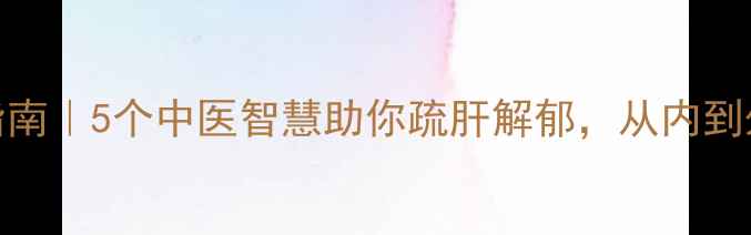 图片 ✨情绪养生指南｜5个中医智慧助你疏肝解郁，从内到外焕发元气✨