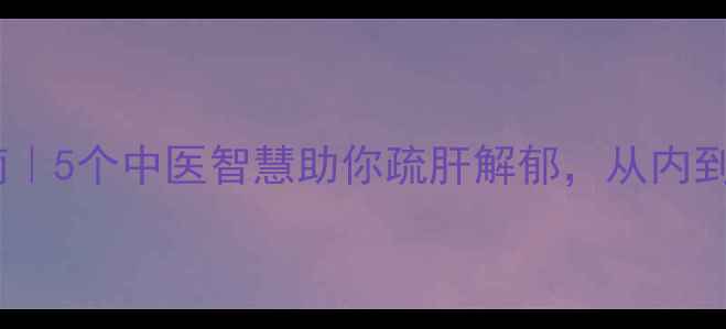 图片 ✨情绪养生指南｜5个中医智慧助你疏肝解郁，从内到外焕发元气✨1