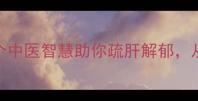 图片 ✨情绪养生指南｜5个中医智慧助你疏肝解郁，从内到外焕发元气✨2