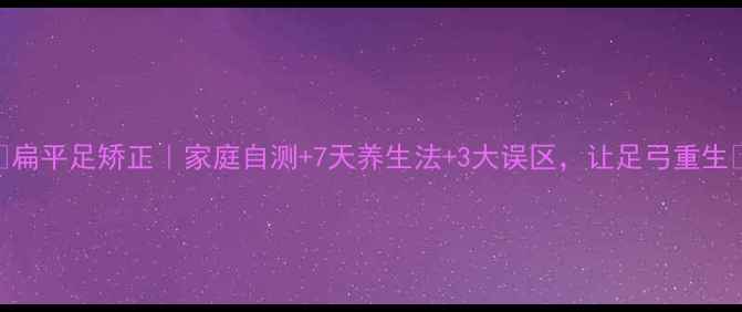 图片 ✨扁平足矫正｜家庭自测+7天养生法+3大误区，让足弓重生🌟