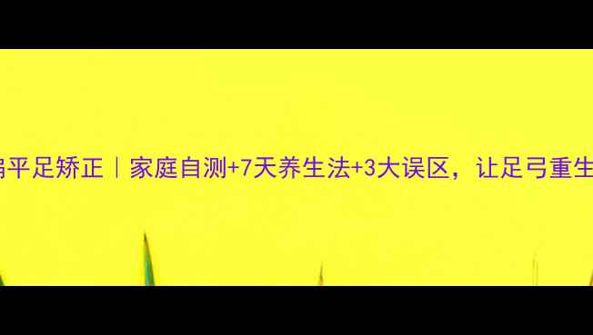 图片 ✨扁平足矫正｜家庭自测+7天养生法+3大误区，让足弓重生🌟2