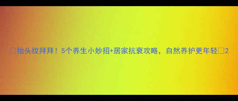 图片 ✨抬头纹拜拜！5个养生小妙招+居家抗衰攻略，自然养护更年轻🌿2