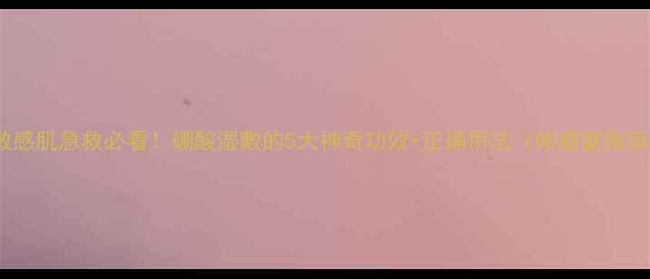 图片 ✨敏感肌急救必看！硼酸湿敷的5大神奇功效+正确用法（附避雷指南）2