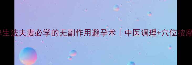 图片 ✨新式避孕养生法夫妻必学的无副作用避孕术｜中医调理+穴位按摩双管齐下✨1